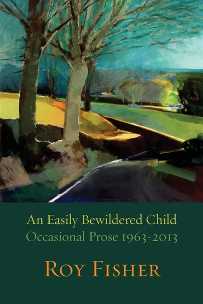 Обложка книги An Easily Bewildered Child. Occasional Prose 1963-2013, Roy Fisher