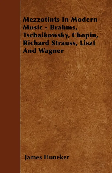 Обложка книги Mezzotints In Modern Music - Brahms, Tschaikowsky, Chopin, Richard Strauss, Liszt And Wagner, James Huneker