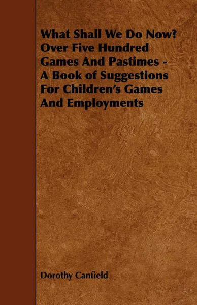 Обложка книги What Shall We Do Now? Over Five Hundred Games And Pastimes - A Book of Suggestions For Children's Games And Employments, Dorothy Canfield