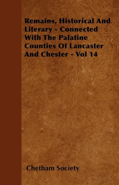 Обложка книги Remains, Historical And Literary - Connected With The Palatine Counties Of Lancaster And Chester - Vol 14, Chetham Society