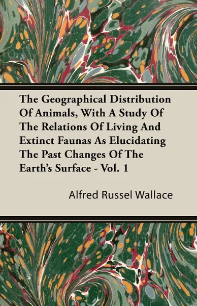 Обложка книги The Geographical Distribution of Animals, with a Study of the Relations of Living and Extinct Faunas as Elucidating the Past Changes of the Earth's Surface - Vol. I., Alfred Russell Wallace