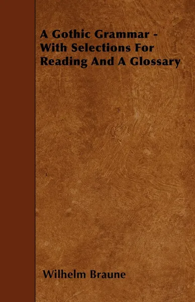 Обложка книги A Gothic Grammar - With Selections For Reading And A Glossary, Wilhelm Braune