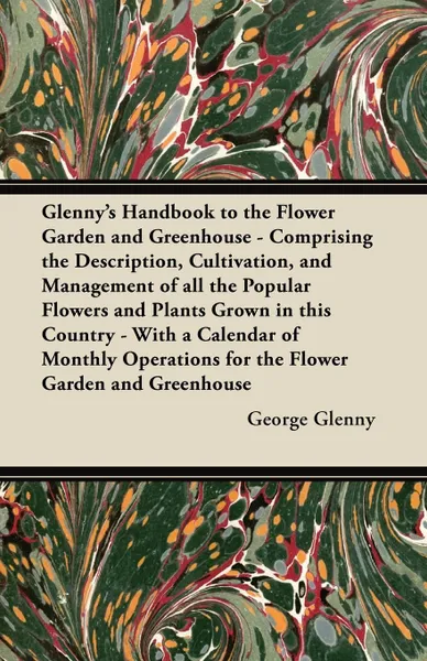 Обложка книги Glenny's Handbook to the Flower Garden and Greenhouse - Comprising the Description, Cultivation, and Management of all the Popular Flowers and Plants Grown in this Country - With a Calendar of Monthly Operations for the Flower Garden and Greenhouse, George Glenny