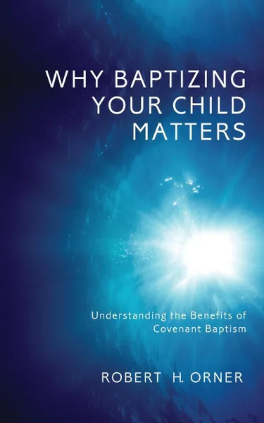 Обложка книги Why Baptizing Your Child Matters. Understanding the Benefits of Covenant Baptism, Robert H. Orner