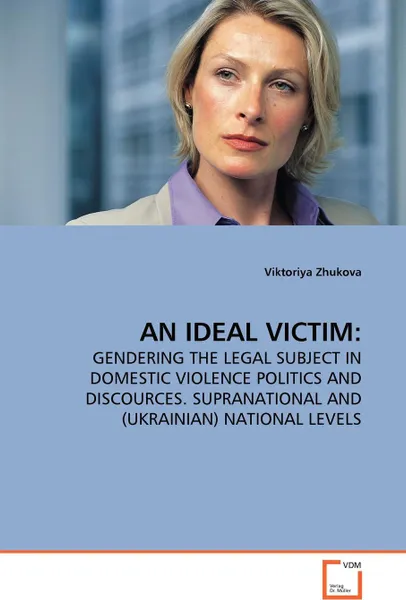 Обложка книги AN IDEAL VICTIM. GENDERING THE LEGAL SUBJECT IN DOMESTIC VIOLENCE POLITICS AND DISCOURCES. SUPRANATIONAL AND (UKRAINIAN) NATIONAL LEVELS, Viktoriya Zhukova