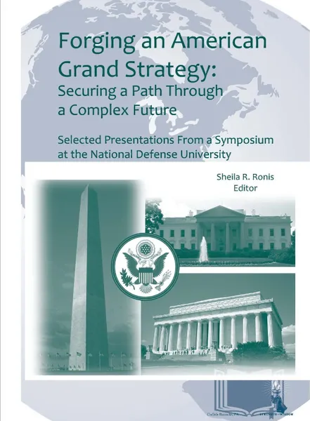 Обложка книги Forging an American Grand Strategy. Securing a Path Through a Complex Future (Enlarged Edition), Strategic Studies Institute, U. S. Army War College, Sheila R. Ronis