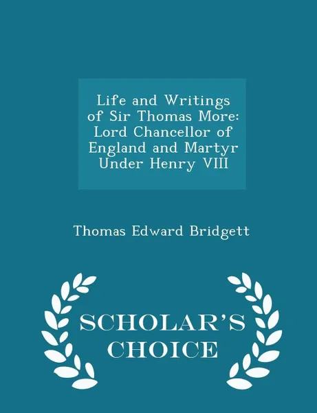 Обложка книги Life and Writings of Sir Thomas More. Lord Chancellor of England and Martyr Under Henry VIII - Scholar's Choice Edition, Thomas Edward Bridgett