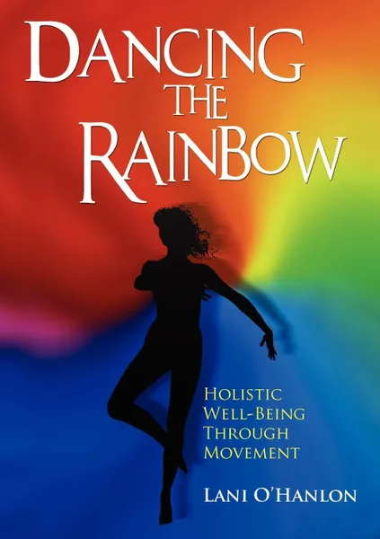 Обложка книги Dancing the Rainbow. Holistic Well-Being Through Movement, Lani O'Hanlon