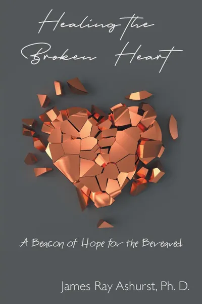 Обложка книги Healing the Broken Heart. A Beacon of Hope for the Bereaved, James  Ray Ashurst Ph. D.