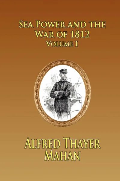 Обложка книги Sea Power and the War of 1812 - Volume 1, Alfred Thayer Mahan