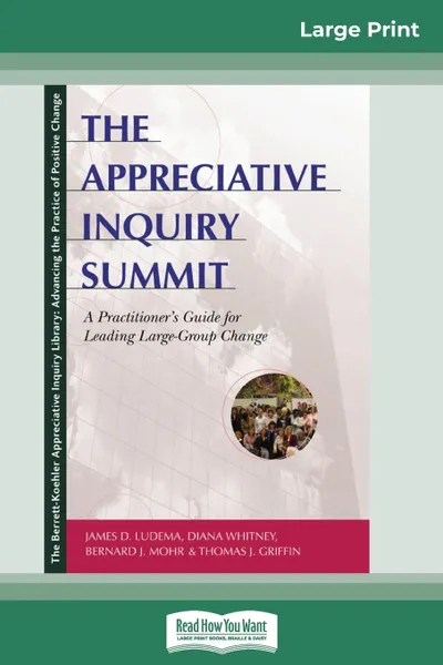 Обложка книги The Appreciative Inquiry Summit. A Practitioner's Guide for Leading Large-Group Change (16pt Large Print Edition), James Ludema, Bernard Mohr