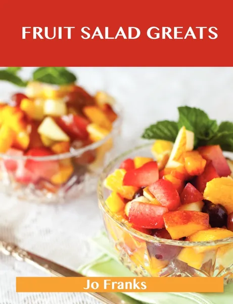 Обложка книги Fruit Salad Greats. Delicious Fruit Salad Recipes, the Top 93 Fruit Salad Recipes, Jo Franks