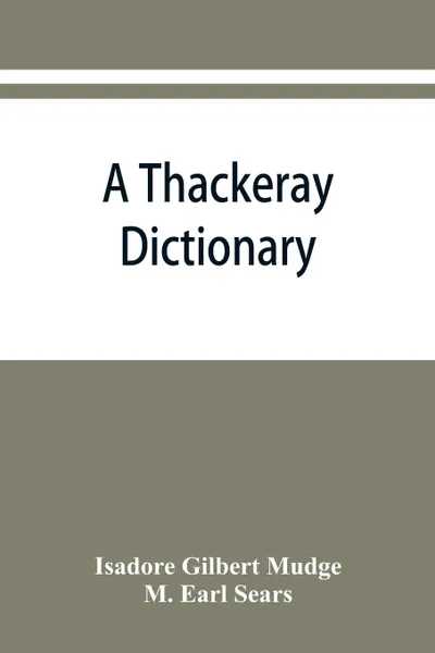 Обложка книги A Thackeray dictionary; the characters and scenes of the novels and short stories alphabetically arranged, Isadore Gilbert Mudge, M. Earl Sears