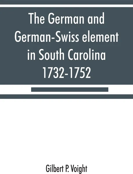 Обложка книги The German and German-Swiss element in South Carolina, 1732-1752, Gilbert P. Voight