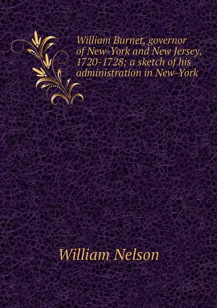 Обложка книги William Burnet, governor of New-York and New Jersey, 1720-1728; a sketch of his administration in New-York, William Nelson