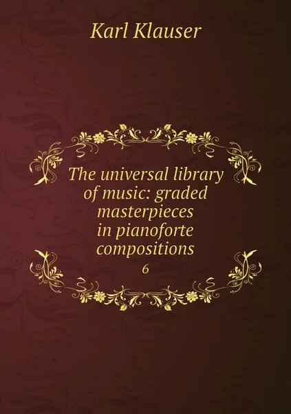 Обложка книги The universal library of music: graded masterpieces in pianoforte compositions. 6, Karl Klauser