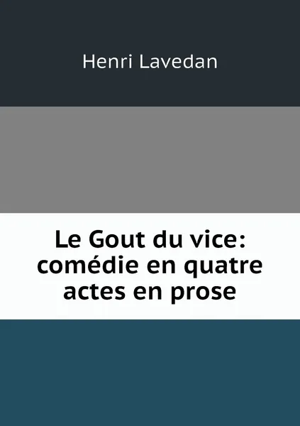 Обложка книги Le Gout du vice: comedie en quatre actes en prose, Henri Lavedan