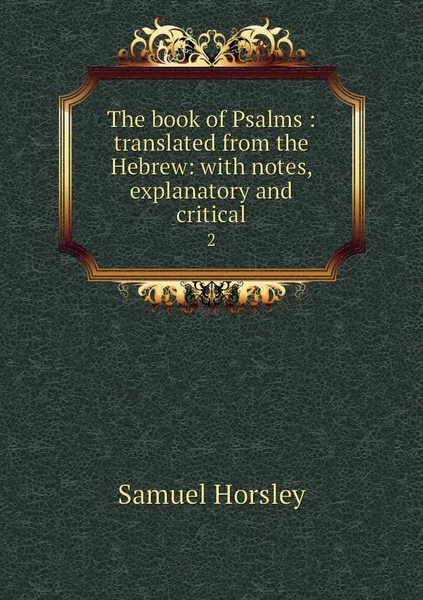 Обложка книги The book of Psalms : translated from the Hebrew: with notes, explanatory and critical. 2, Samuel Horsley