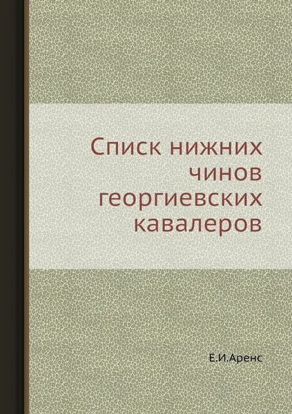 Обложка книги Списк нижних чинов георгиевских кавалеров, Е.И. Аренс