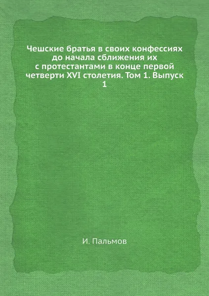 Обложка книги Чешские братья в своих конфессиях до начала сближения их с протестантами в конце первой четверти XVI столетия. Том 1. Выпуск 1, И. Пальмов