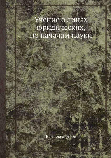 Обложка книги Учение о лицах юридических, по началам науки, В. Александров