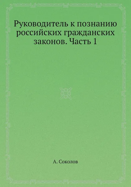 Обложка книги Руководитель к познанию российских гражданских законов. Часть 1, А. Соколов