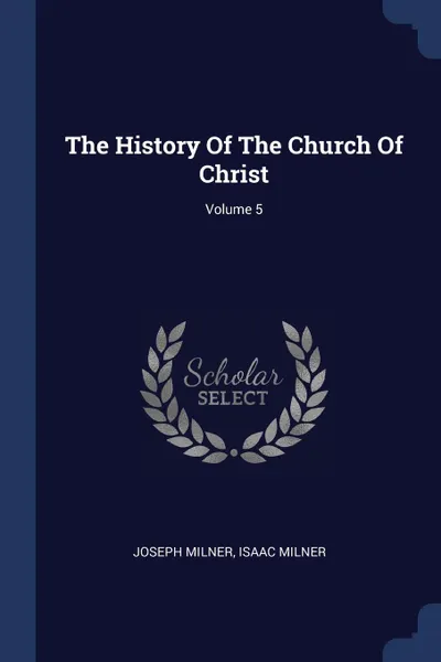 Обложка книги The History Of The Church Of Christ; Volume 5, Joseph Milner, Isaac Milner