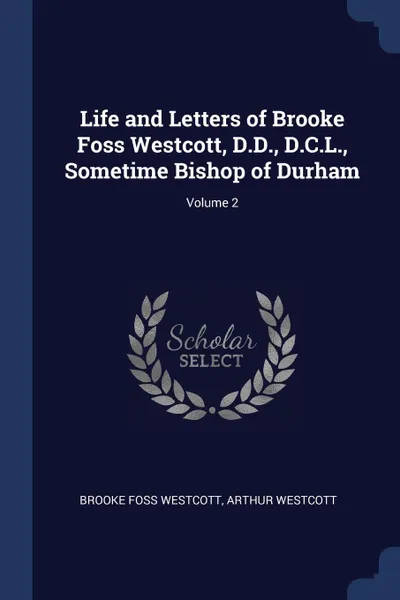 Обложка книги Life and Letters of Brooke Foss Westcott, D.D., D.C.L., Sometime Bishop of Durham; Volume 2, Brooke Foss Westcott, Arthur Westcott