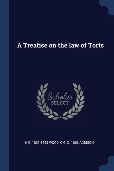 Обложка книги A Treatise on the law of Torts, H G. 1831-1893 Wood, C G. d. 1866 Addison