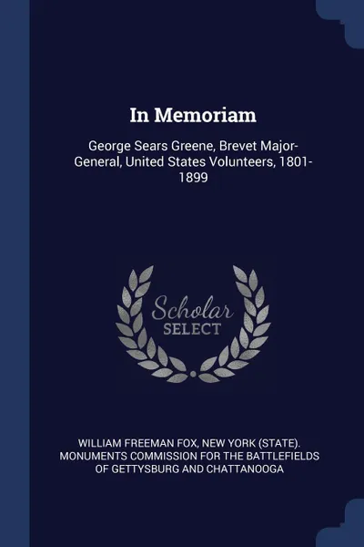 Обложка книги In Memoriam. George Sears Greene, Brevet Major-General, United States Volunteers, 1801-1899, William Freeman Fox