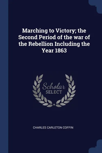 Обложка книги Marching to Victory; the Second Period of the war of the Rebellion Including the Year 1863, Charles Carleton Coffin