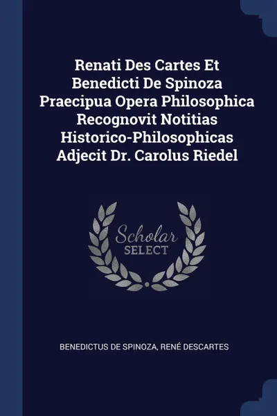 Обложка книги Renati Des Cartes Et Benedicti De Spinoza Praecipua Opera Philosophica Recognovit Notitias Historico-Philosophicas Adjecit Dr. Carolus Riedel, Benedictus De Spinoza, René Descartes