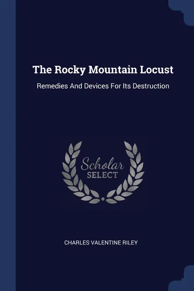 Обложка книги The Rocky Mountain Locust. Remedies And Devices For Its Destruction, Charles Valentine Riley