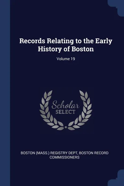 Обложка книги Records Relating to the Early History of Boston; Volume 19, Boston Record Commissioners