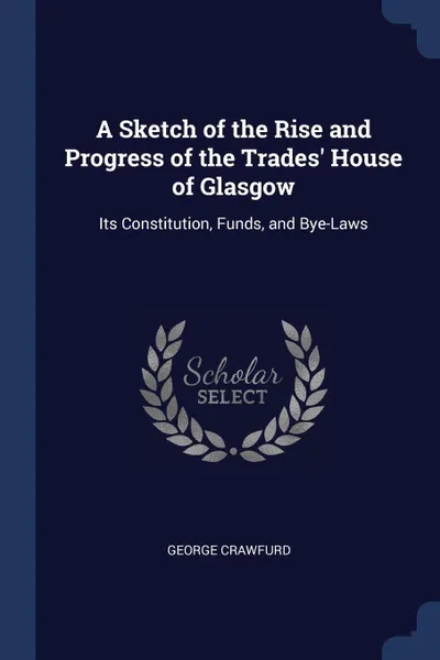 Обложка книги A Sketch of the Rise and Progress of the Trades' House of Glasgow. Its Constitution, Funds, and Bye-Laws, George Crawfurd