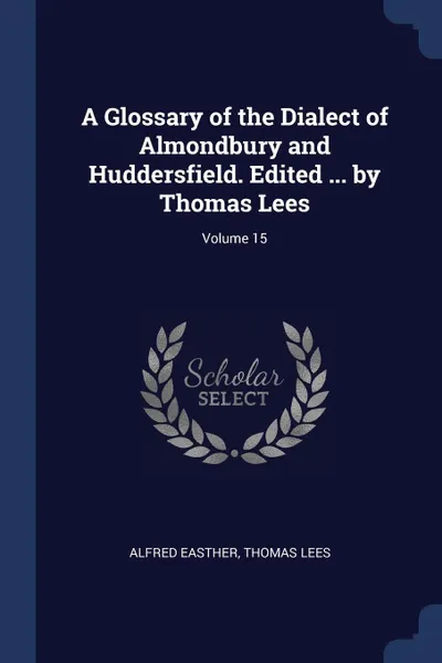 Обложка книги A Glossary of the Dialect of Almondbury and Huddersfield. Edited ... by Thomas Lees; Volume 15, Alfred Easther, Thomas Lees