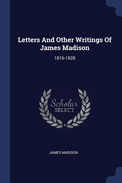 Обложка книги Letters And Other Writings Of James Madison. 1816-1828, James Madison