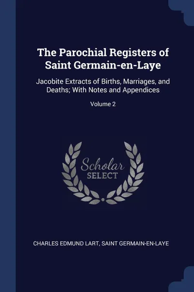 Обложка книги The Parochial Registers of Saint Germain-en-Laye. Jacobite Extracts of Births, Marriages, and Deaths; With Notes and Appendices; Volume 2, Charles Edmund Lart, Saint Germain-en-Laye