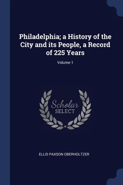 Обложка книги Philadelphia; a History of the City and its People, a Record of 225 Years; Volume 1, Ellis Paxson Oberholtzer