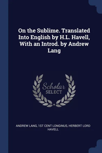 Обложка книги On the Sublime. Translated Into English by H.L. Havell, With an Introd. by Andrew Lang, Andrew Lang, 1st cent Longinus, Herbert Lord Havell