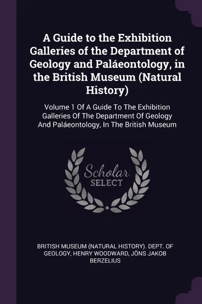 Обложка книги A Guide to the Exhibition Galleries of the Department of Geology and Palaeontology, in the British Museum (Natural History). Volume 1 Of A Guide To The Exhibition Galleries Of The Department Of Geology And Palaeontology, In The British Museum, Henry Woodward, Jöns Jakob Berzelius