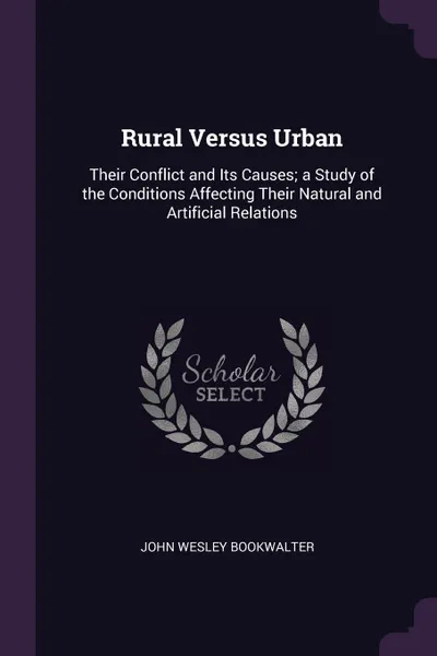 Обложка книги Rural Versus Urban. Their Conflict and Its Causes; a Study of the Conditions Affecting Their Natural and Artificial Relations, John Wesley Bookwalter