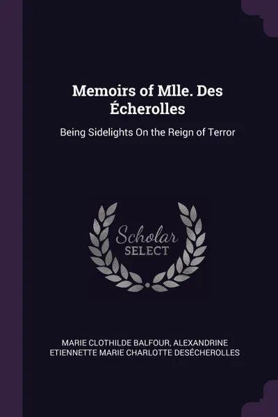 Обложка книги Memoirs of Mlle. Des Echerolles. Being Sidelights On the Reign of Terror, Marie Clothilde Balfour, Alexandrine Etiennette M DesÉcherolles