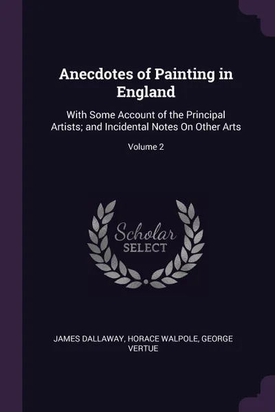 Обложка книги Anecdotes of Painting in England. With Some Account of the Principal Artists; and Incidental Notes On Other Arts; Volume 2, James Dallaway, Horace Walpole, George Vertue