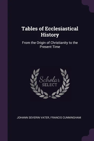 Обложка книги Tables of Ecclesiastical History. From the Origin of Christianity to the Present Time, Johann Severin Vater, Francis Cunningham