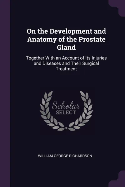 Обложка книги On the Development and Anatomy of the Prostate Gland. Together With an Account of Its Injuries and Diseases and Their Surgical Treatment, William George Richardson