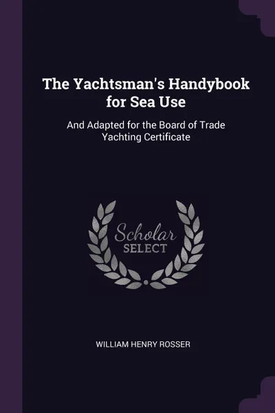 Обложка книги The Yachtsman's Handybook for Sea Use. And Adapted for the Board of Trade Yachting Certificate, William Henry Rosser