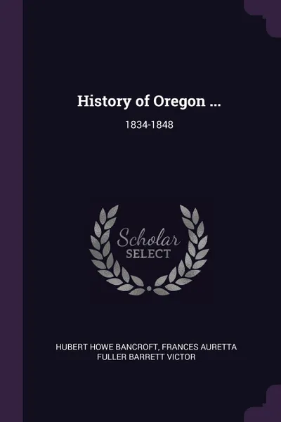 Обложка книги History of Oregon ... 1834-1848, Hubert Howe Bancroft, Frances Auretta Fuller Barrett Victor