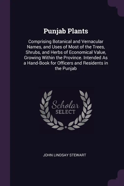 Обложка книги Punjab Plants. Comprising Botanical and Vernacular Names, and Uses of Most of the Trees, Shrubs, and Herbs of Economical Value, Growing Within the Province. Intended As a Hand-Book for Officers and Residents in the Punjab, John Lindsay Stewart