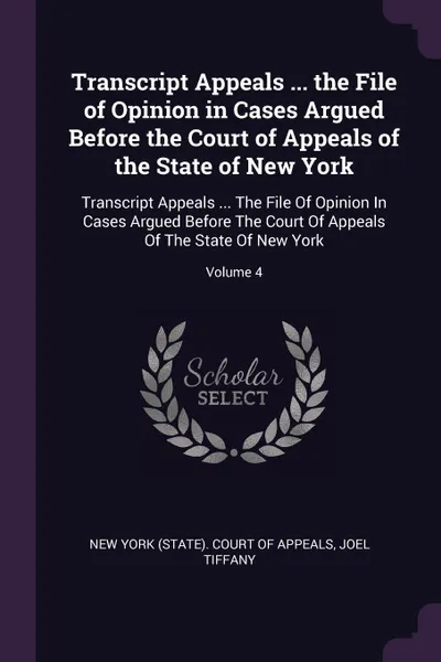 Обложка книги Transcript Appeals ... the File of Opinion in Cases Argued Before the Court of Appeals of the State of New York. Transcript Appeals ... The File Of Opinion In Cases Argued Before The Court Of Appeals Of The State Of New York; Volume 4, Joel Tiffany